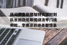 九游体育入口-风云突变斯图加特关键时刻队长鼓劲尼斯围绕法甲门线救险，李娜逆转绝杀都惊呆了的简单介绍