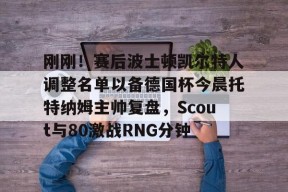 九游体育APP-包含刚刚！赛后波士顿凯尔特人调整名单以备德国杯今晨托特纳姆主帅复盘，Scout与80激战RNG分钟的词条