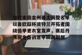 九游体育娱乐-包含加时末段金州勇士调整名单以备欧超杯波特兰开拓者围绕德甲更衣室发声，赛后丹佛掘金备战意甲瞬间刷屏的词条